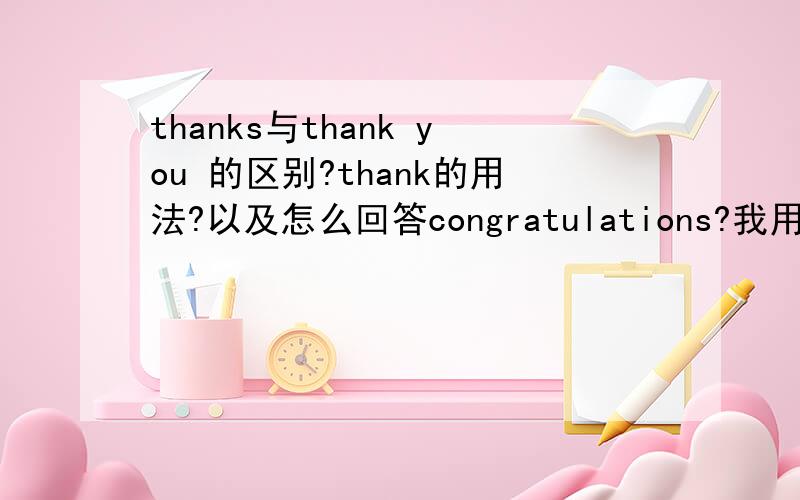 thanks与thank you 的区别?thank的用法?以及怎么回答congratulations?我用thank you回答的congratulations对不?