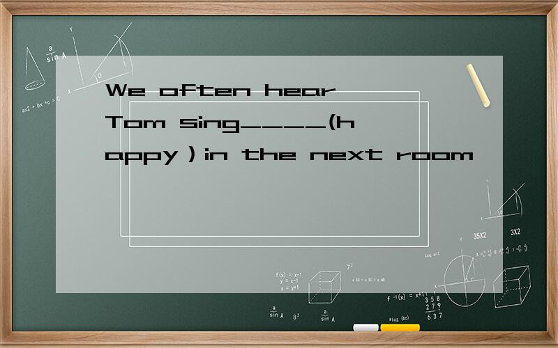 We often hear Tom sing____(happy）in the next room