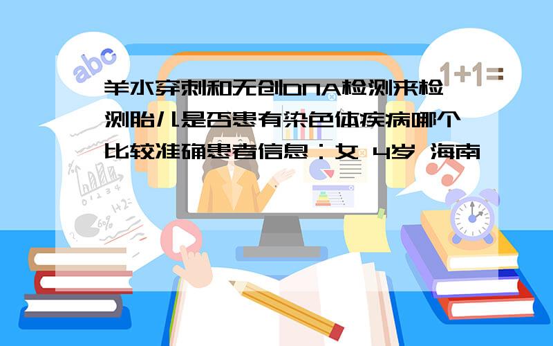 羊水穿刺和无创DNA检测来检测胎儿是否患有染色体疾病哪个比较准确患者信息：女 4岁 海南