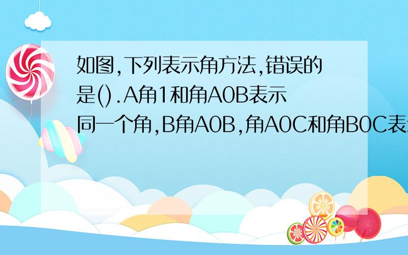 如图,下列表示角方法,错误的是().A角1和角A0B表示同一个角,B角A0B,角A0C和角B0C表示同一个角,C角A0C不可用角0表示,D角B表示的是角B0C.