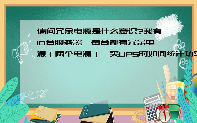 请问冗余电源是什么意识?我有10台服务器,每台都有冗余电源（两个电源）,买UPS时如何统计功率?每个电源的指标请您举例说明,我不是很懂,就是类似的问题,请帮说明,