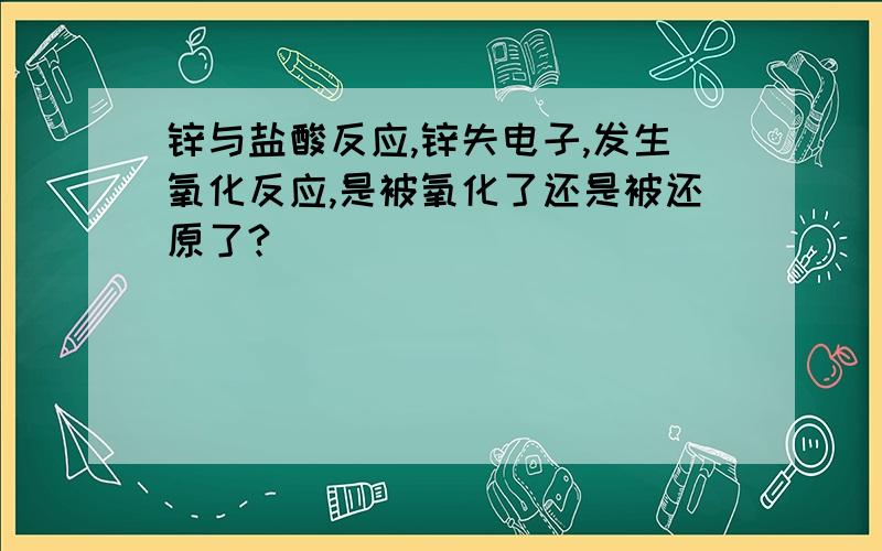 锌与盐酸反应,锌失电子,发生氧化反应,是被氧化了还是被还原了?