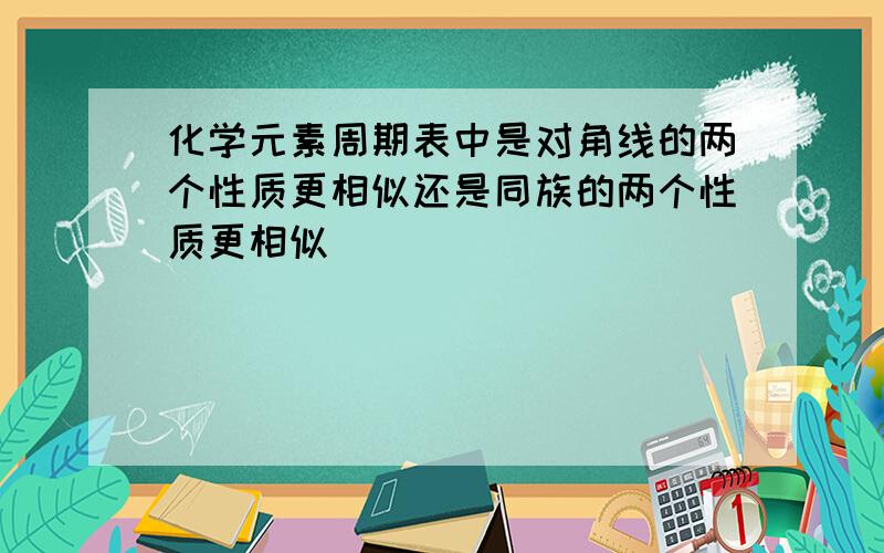 化学元素周期表中是对角线的两个性质更相似还是同族的两个性质更相似