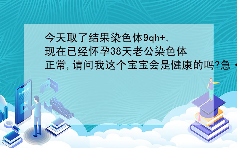 今天取了结果染色体9qh+,现在已经怀孕38天老公染色体正常,请问我这个宝宝会是健康的吗?急····