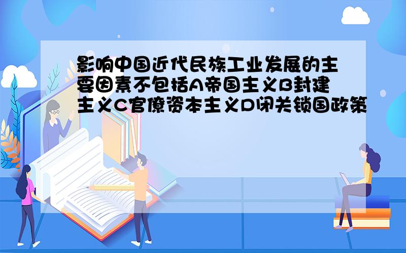 影响中国近代民族工业发展的主要因素不包括A帝国主义B封建主义C官僚资本主义D闭关锁国政策