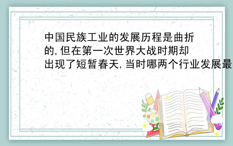 中国民族工业的发展历程是曲折的,但在第一次世界大战时期却出现了短暂春天,当时哪两个行业发展最快?A.面粉业 纺织业 B.面粉业 钢铁业 C.钢铁业 煤炭业 D.钢铁业 纺织业.