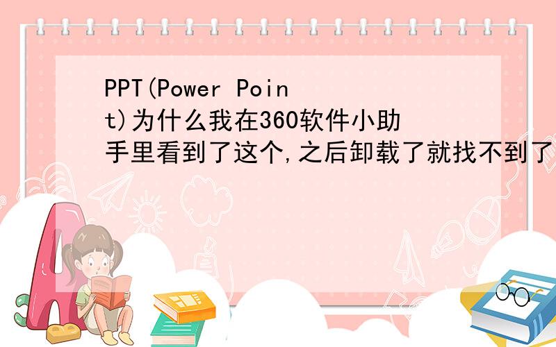 PPT(Power Point)为什么我在360软件小助手里看到了这个,之后卸载了就找不到了,请问ppt是不是电脑里本来就有还是360里的?怎样找到ppt（电脑里的）