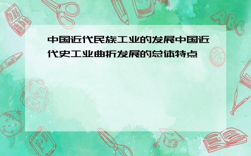 中国近代民族工业的发展中国近代史工业曲折发展的总体特点