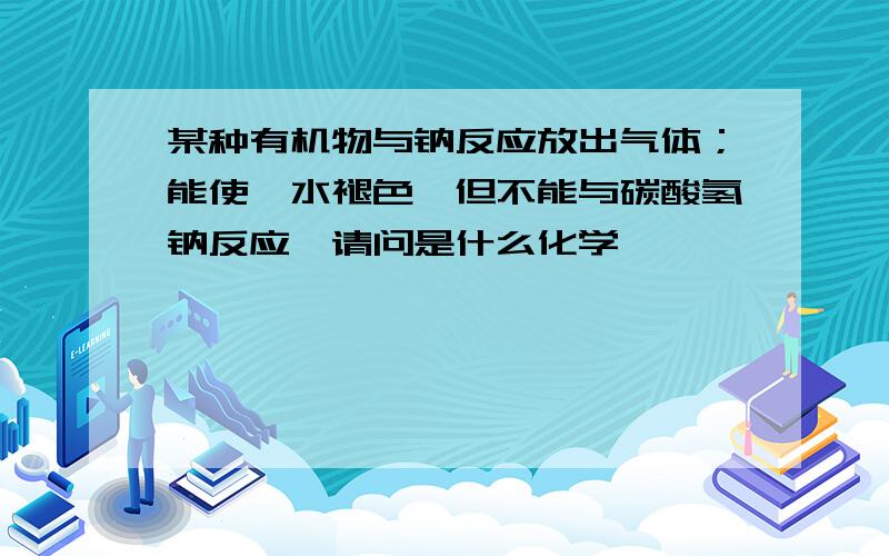 某种有机物与钠反应放出气体；能使溴水褪色,但不能与碳酸氢钠反应,请问是什么化学