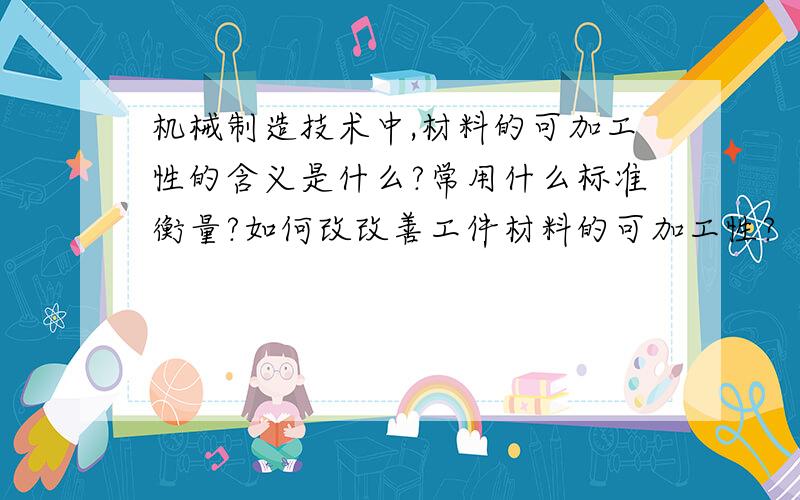 机械制造技术中,材料的可加工性的含义是什么?常用什么标准衡量?如何改改善工件材料的可加工性?