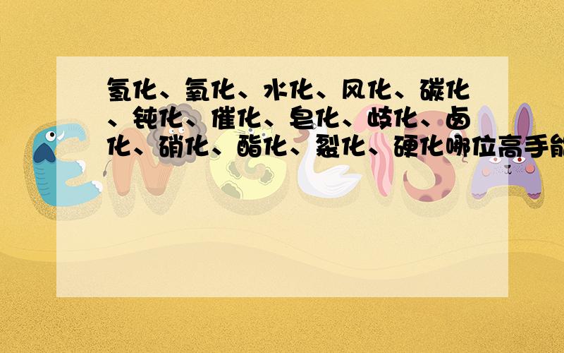 氢化、氧化、水化、风化、碳化、钝化、催化、皂化、歧化、卤化、硝化、酯化、裂化、硬化哪位高手能把这14个“化”整合成一个容易记住的句子啊.深表谢意.