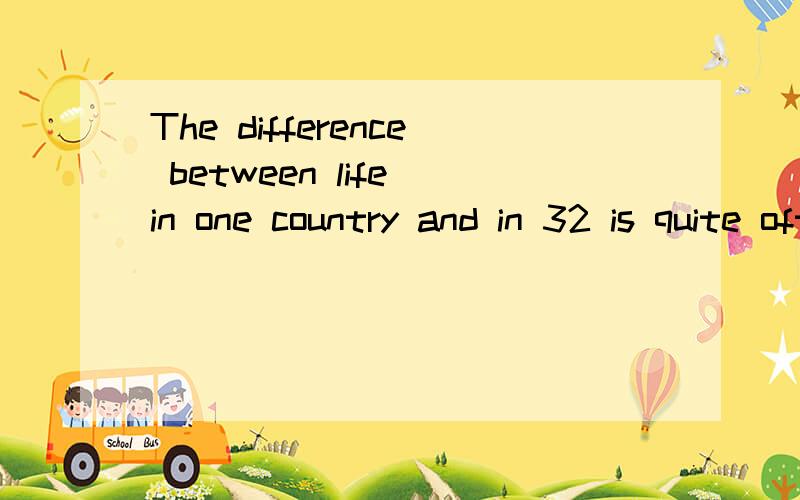 The difference between life in one country and in 32 is quite often 33 the difference between cityThe difference between life in one country and in 32 is quite often 33 the difference between city life and village life in 34 country.In an English 35