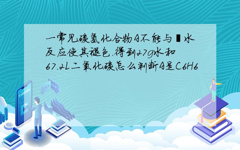 一常见碳氢化合物A不能与溴水反应使其褪色.得到27g水和67.2L二氧化碳怎么判断A是C6H6