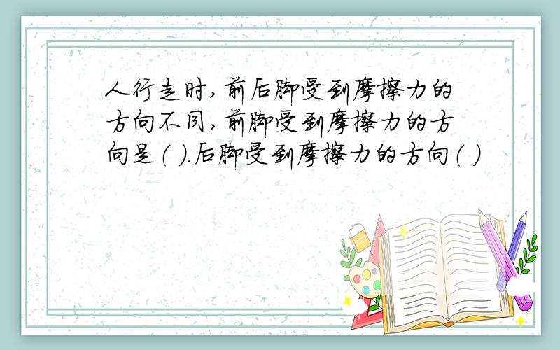 人行走时,前后脚受到摩擦力的方向不同,前脚受到摩擦力的方向是（ ）.后脚受到摩擦力的方向（ ）