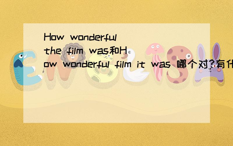 How wonderful the film was和How wonderful film it was 哪个对?有什么区别?