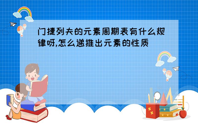 门捷列夫的元素周期表有什么规律呀,怎么递推出元素的性质