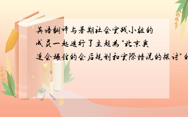 英语翻译与暑期社会实践小组的成员一起进行了主题为“北京奥运会场馆的会后规划和实际情况的探讨”的社会调查.