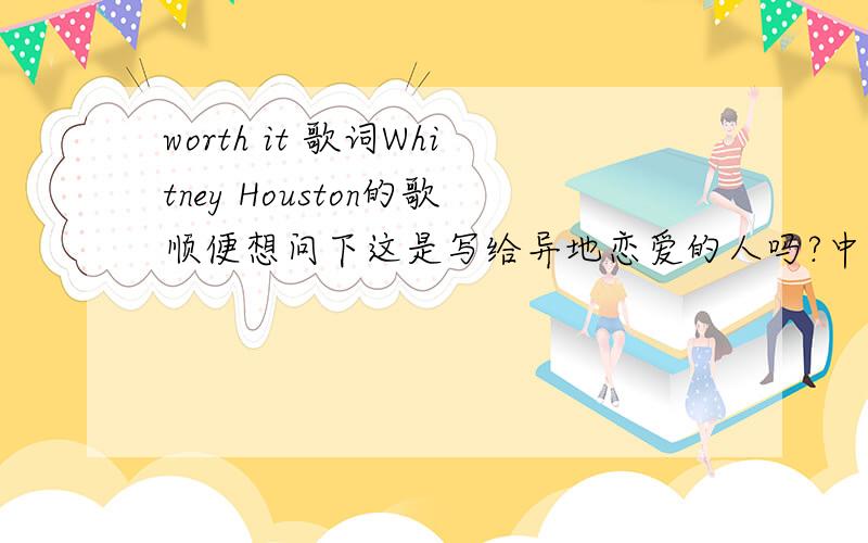 worth it 歌词Whitney Houston的歌顺便想问下这是写给异地恋爱的人吗?中文歌词~