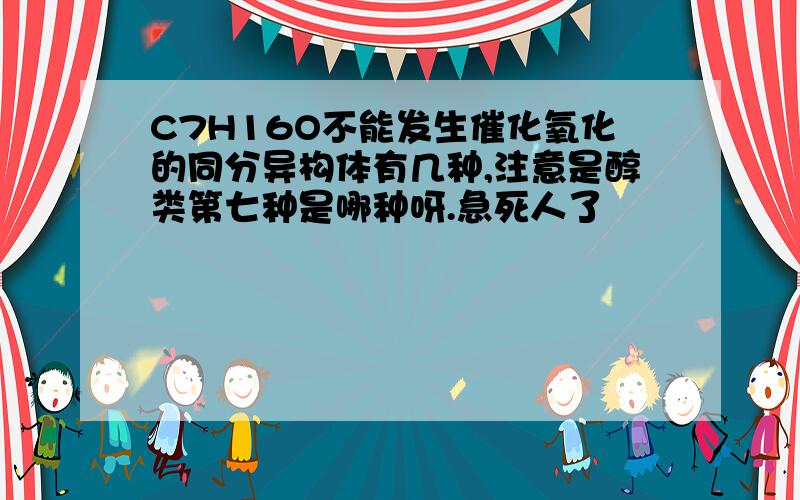 C7H16O不能发生催化氧化的同分异构体有几种,注意是醇类第七种是哪种呀.急死人了