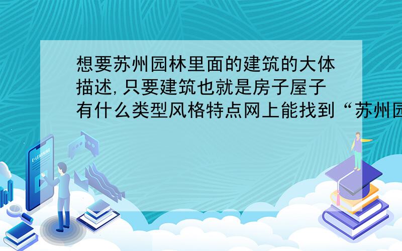 想要苏州园林里面的建筑的大体描述,只要建筑也就是房子屋子有什么类型风格特点网上能找到“苏州园林建筑风格特点”的资料都是结合山水景观结构布局等等来说的,想要对于主体建筑的