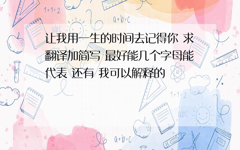 让我用一生的时间去记得你 求翻译加简写 最好能几个字母能代表 还有 我可以解释的