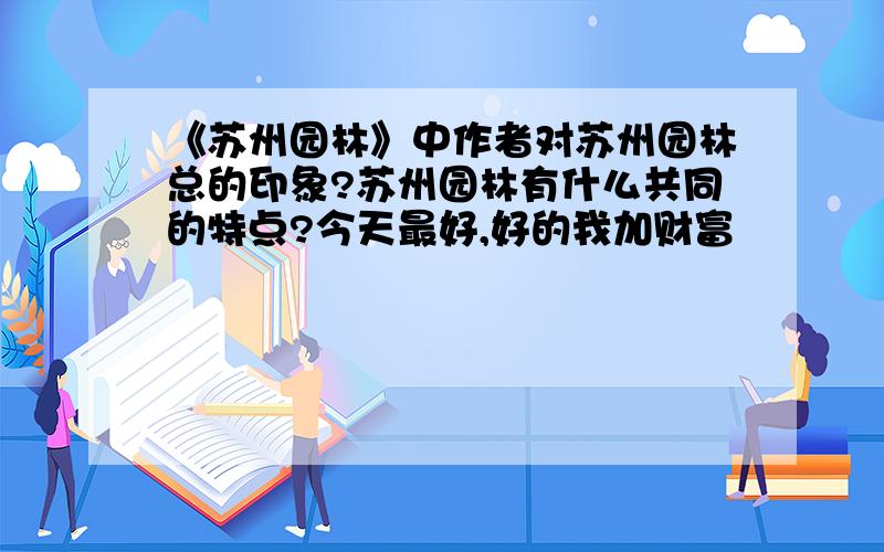 《苏州园林》中作者对苏州园林总的印象?苏州园林有什么共同的特点?今天最好,好的我加财富