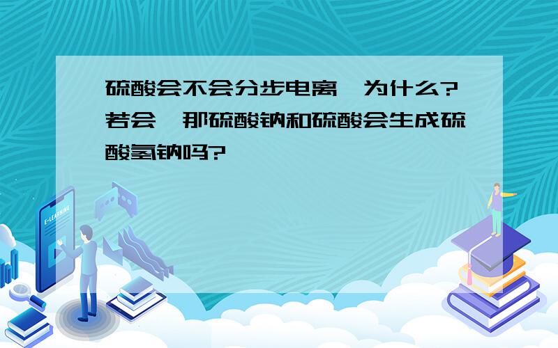 硫酸会不会分步电离,为什么?若会,那硫酸钠和硫酸会生成硫酸氢钠吗?