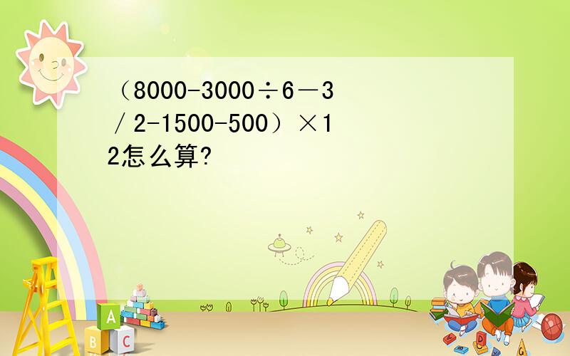 （8000-3000÷6－3／2-1500-500）×12怎么算?