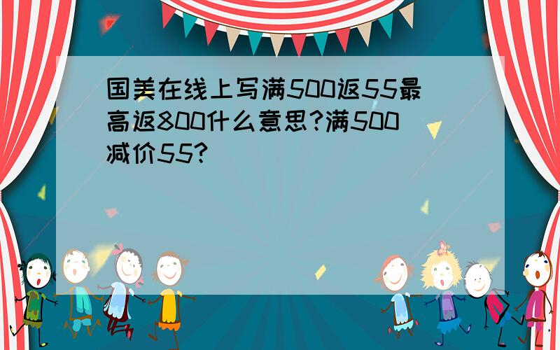 国美在线上写满500返55最高返800什么意思?满500减价55?