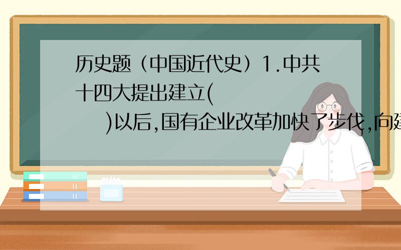 历史题（中国近代史）1.中共十四大提出建立(          )以后,国有企业改革加快了步伐,向建立制度迈进.2.（                   ）针对改革开放中出现的资产阶级自由化问题,提出必须坚持（