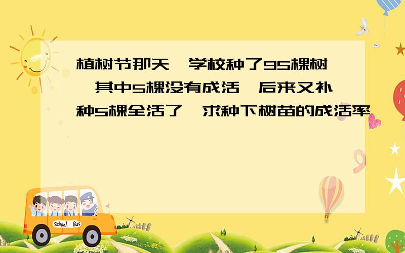 植树节那天,学校种了95棵树,其中5棵没有成活,后来又补种5棵全活了,求种下树苗的成活率