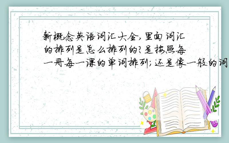 新概念英语词汇大全,里面词汇的排列是怎么排列的?是按照每一册每一课的单词排列；还是像一般的词汇书一样,先排完所有A开头的单词,然后再到B开头的单词这样的?