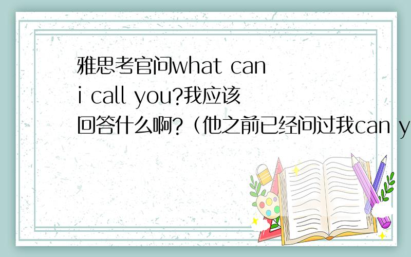 雅思考官问what can i call you?我应该回答什么啊?（他之前已经问过我can you tell me your name? ）顺便告我一下 我的名字叫abc 拼做abc  这句话怎么说啊?