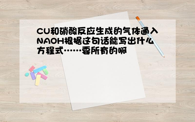 CU和硝酸反应生成的气体通入NAOH根据这句话能写出什么方程式……要所有的啊