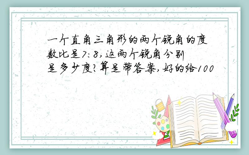 一个直角三角形的两个锐角的度数比是7：8,这两个锐角分别是多少度?算是带答案,好的给100