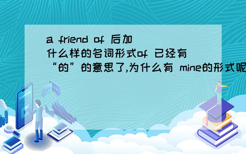 a friend of 后加什么样的名词形式of 已经有“的”的意思了,为什么有 mine的形式呢?a friend of me 和 a friend of mine有什么区别?