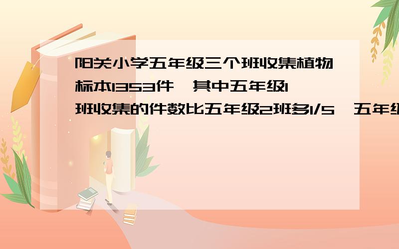 阳关小学五年级三个班收集植物标本1353件,其中五年级1班收集的件数比五年级2班多1/5,五年级二班与五年级3班收集标本的比是10:11,五年级三个班各收集标本多少件?