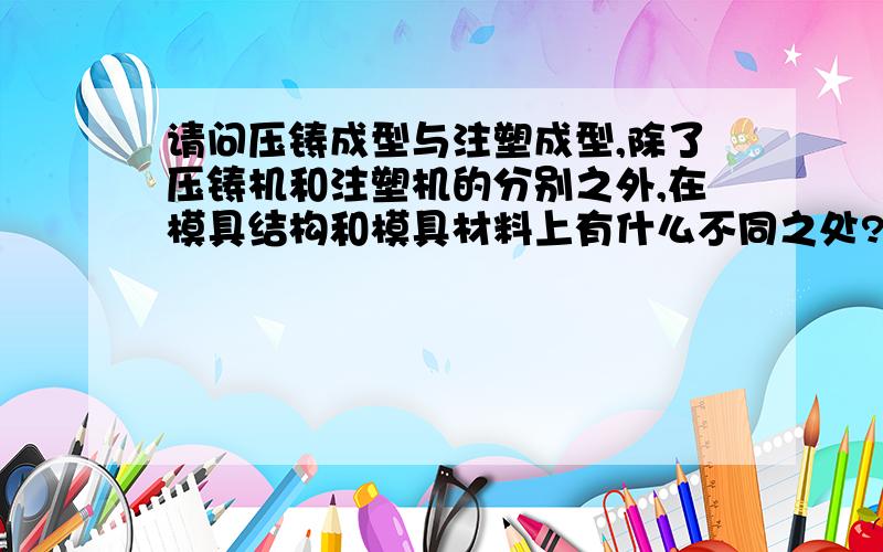 请问压铸成型与注塑成型,除了压铸机和注塑机的分别之外,在模具结构和模具材料上有什么不同之处?