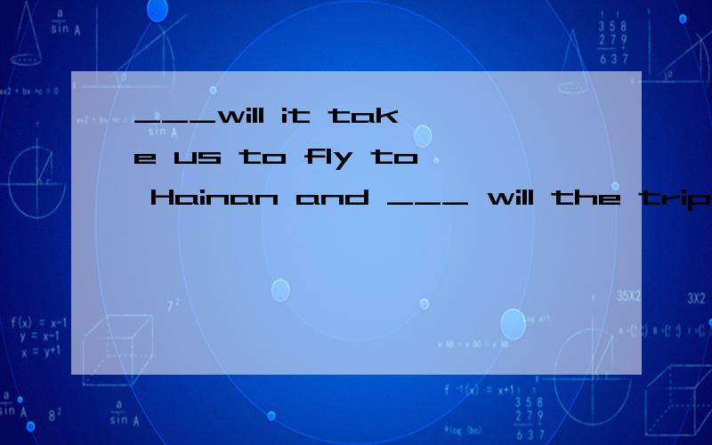 ___will it take us to fly to Hainan and ___ will the trip to Hainan cost us?