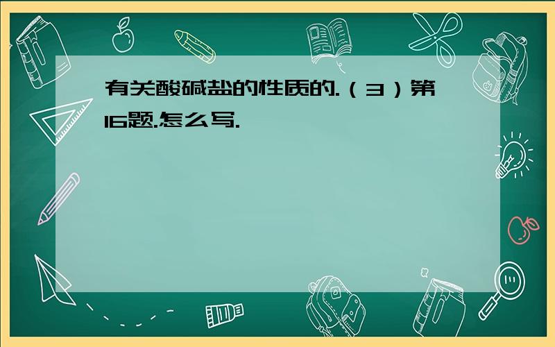 有关酸碱盐的性质的.（3）第16题.怎么写.