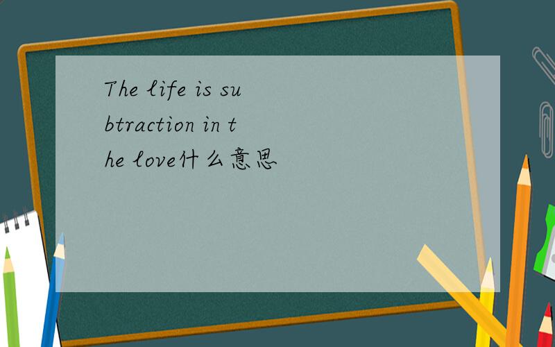 The life is subtraction in the love什么意思