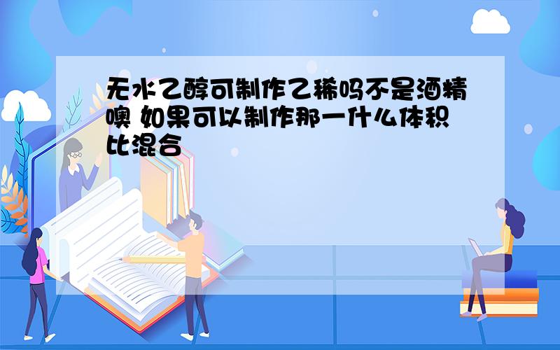 无水乙醇可制作乙稀吗不是酒精噢 如果可以制作那一什么体积比混合