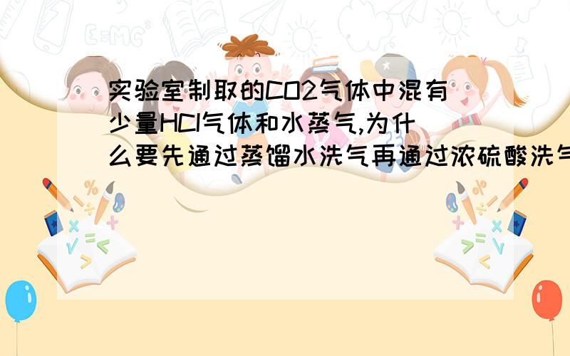 实验室制取的CO2气体中混有少量HCI气体和水蒸气,为什么要先通过蒸馏水洗气再通过浓硫酸洗气