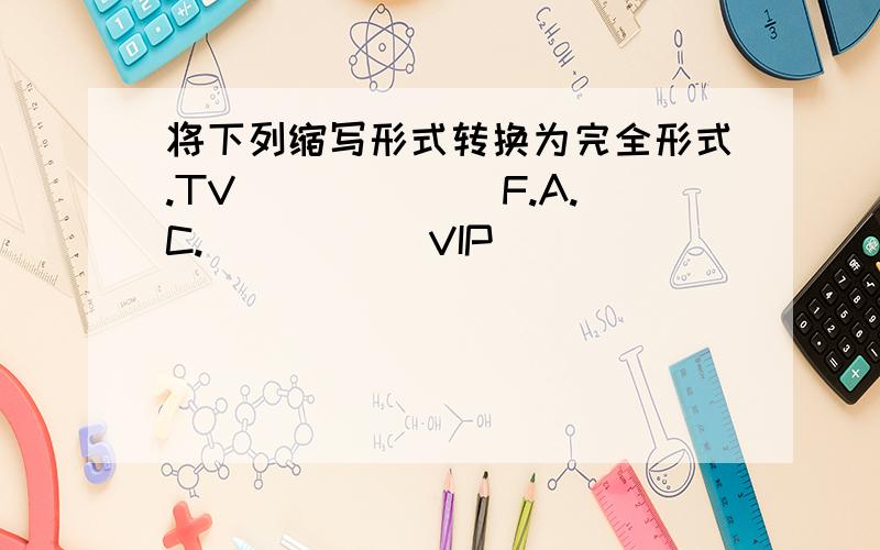 将下列缩写形式转换为完全形式.TV______ F.A.C._____ VIP______