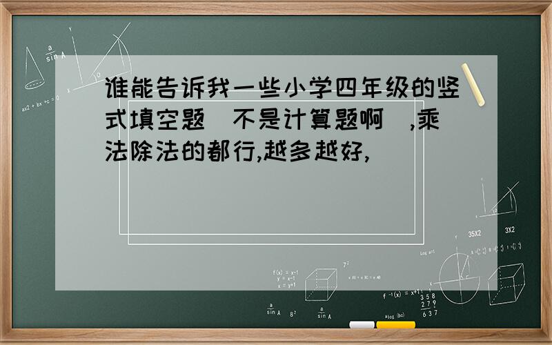 谁能告诉我一些小学四年级的竖式填空题（不是计算题啊）,乘法除法的都行,越多越好,