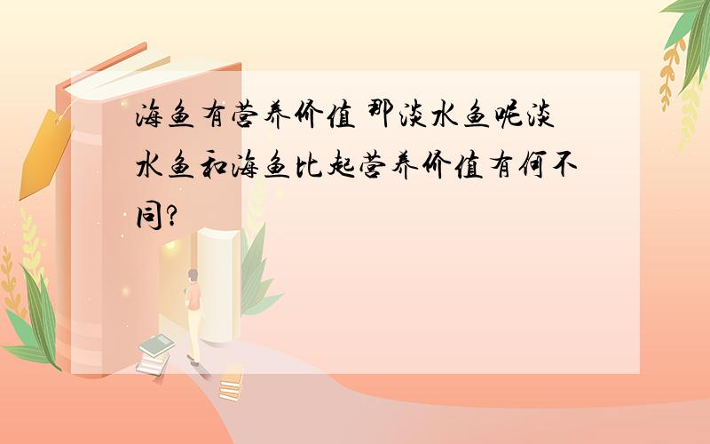 海鱼有营养价值 那淡水鱼呢淡水鱼和海鱼比起营养价值有何不同?