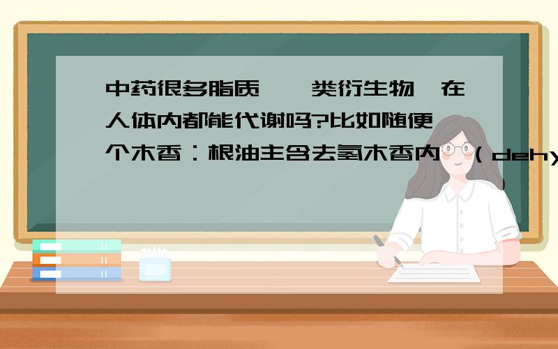 中药很多脂质,烃类衍生物,在人体内都能代谢吗?比如随便一个木香：根油主含去氢木香内酯（dehydrocostus-lactone）,木午烯内酯（costunolide）,含量达50%[1,2],还含木香匝醛（saussureal）,4β-甲氧基去