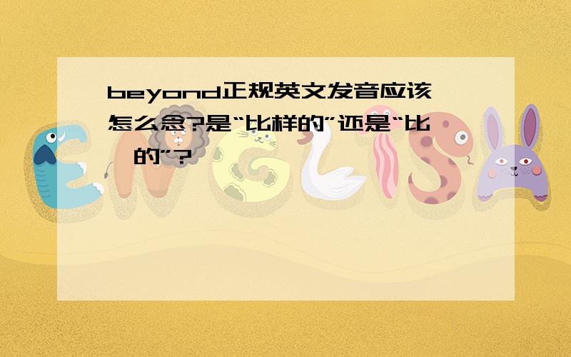 beyond正规英文发音应该怎么念?是“比样的”还是“比盎的”?