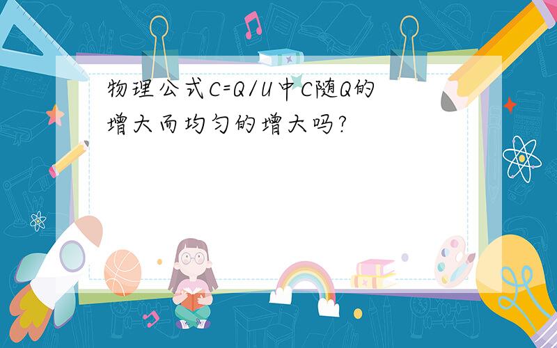 物理公式C=Q/U中C随Q的增大而均匀的增大吗?