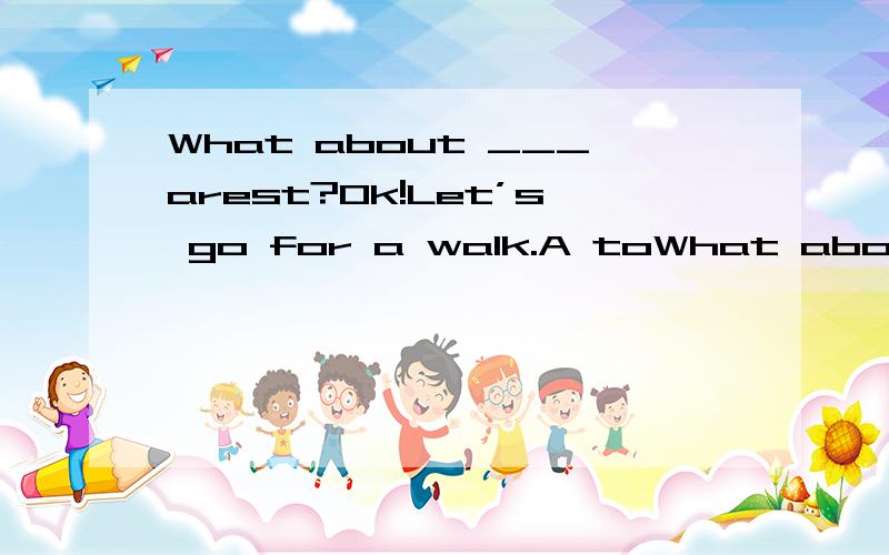 What about ___arest?Ok!Let’s go for a walk.A toWhat about ___arest?Ok!Let’s go for a walk.A to have B had C have D having